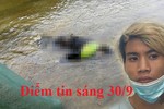 Điểm tin sáng 30/9: Phát hiện thi thể học sinh lớp 9 trôi sông