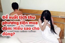 Đề xuất tịch thu phương tiện mua dâm: Hiểu sao cho đúng?