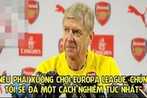 Ảnh chế bóng đá: Arsenal sẽ đá tốt nếu xuống Cup C2