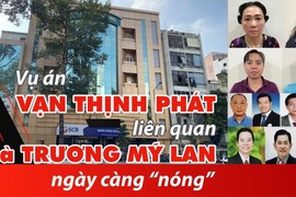 Vụ án Vạn Thịnh Phát liên quan bà Trương Mỹ Lan ngày càng nóng