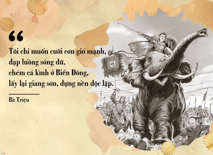  Bà Triệu (225-248) lãnh đạo nhân dân chống lại ách đô hộ của nhà Ngô vào thế kỷ III. Ở tuổi 19, khi bị ép làm tì thiếp cho một người giàu, bà đã thẳng thừng tuyên bố: “Tôi chỉ muốn cưỡi cơn gió mạnh, đạp luồng sóng dữ, chém cá kình ở Biển Đông, giành lại giang sơn, cởi ách nô lệ, chứ tôi không chịu khom lưng làm tì thiếp người". Sau đó, bà cùng anh trai Triệu Quốc Đạt tập hợp nghĩa quân, dựng cờ khởi nghĩa. Năm 248, cuộc khởi nghĩa thất bại, để không bị rơi vào tay giặc, bảo vệ danh tiết, bà tự sát ở núi Tùng (Thanh Hóa).