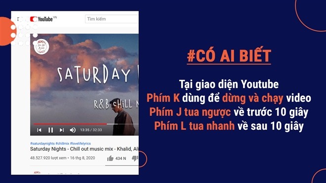 Bạn có biết phím tắt K dùng để dừng và chạy video trên Youtube? Còn phím J và L dùng để tua ngược hoặc qua nhanh. Hãy thử mà xem!