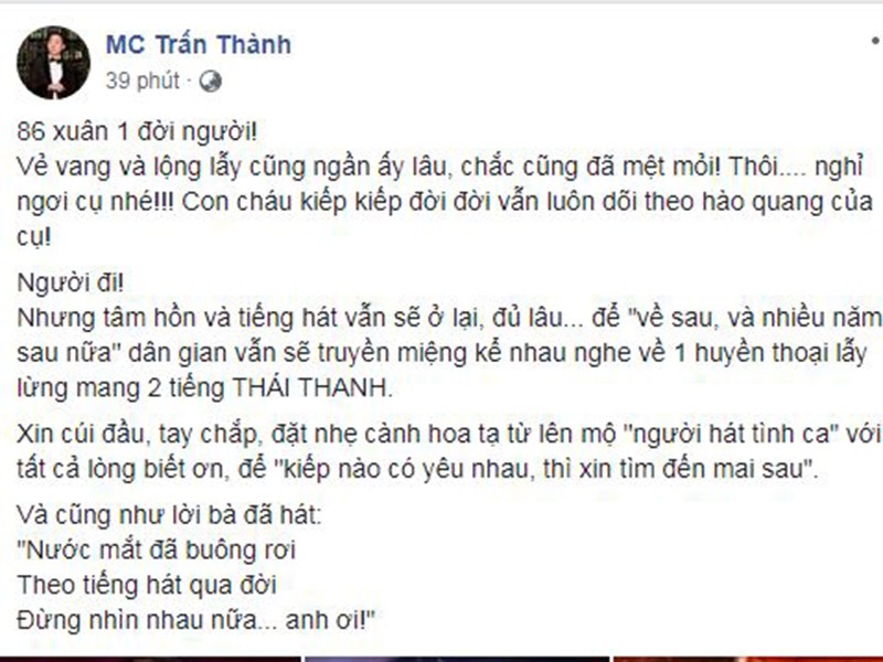 Khi nghe tin  danh ca Thái Thanh qua đời, MC Trấn Thành đau buồn tiễn biệt. "Người đi nhưng tâm hồn và tiếng hát vẫn sẽ ở lại đủ lâu để "về sau, và nhiều năm sau nữa" dân gian vẫn sẽ truyền miệng kể nhau nghe về 1 huyền thoại lẫy lừng mang 2 tiếng Thái Thanh. Xin cúi đầu, tay chắp, đặt nhẹ cành hoa tạ từ lên mộ "người hát tình ca" với tất cả lòng biết ơn, để "kiếp nào có yêu nhau, thì xin tìm đến mai sau", Trấn Thành viết.