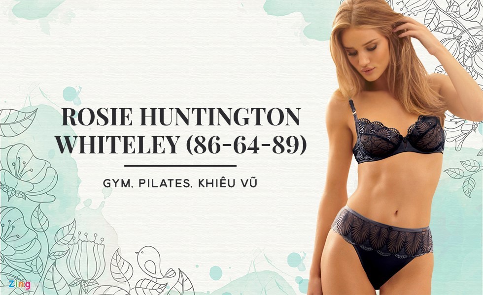 Theo Healthy Celeb, thiên thần Victoria's Secret Rosie Huntington thuê 3 huấn luyện viên riêng để thực hiện các bài tập đề kháng, tăng sức bền và cải thiện các khiếm khuyết trên cơ thể. Rosie chia sẻ rằng: “Tập luyện không chỉ là vấn đề về việc giữ dáng, mà còn cải thiện chất lượng đời sống và thế giới tinh thần của tôi. Tôi cảm thấy tích cực hơn, tự tin hơn vào bản thân. Và đó là lí do chế độ làm đẹp của tôi luôn bắt đầu từ phòng tập gym.” Ngoài ra, các động tác pilates và khiêu vũ cũng giúp Rosie duy trì vóc dáng mơ ước như hiện tại.