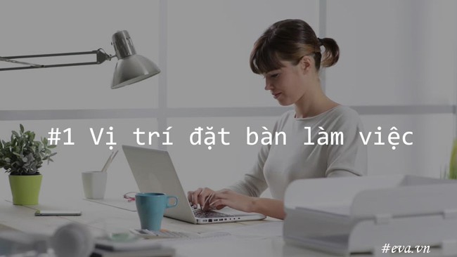 Vị trí đặt  bàn làm việc. Bàn làm việc nên được đặt ở vị trí phù hợp sao cho lưng của bạn phải dựa vào tường và có thể nhìn thấy cửa ra vào.