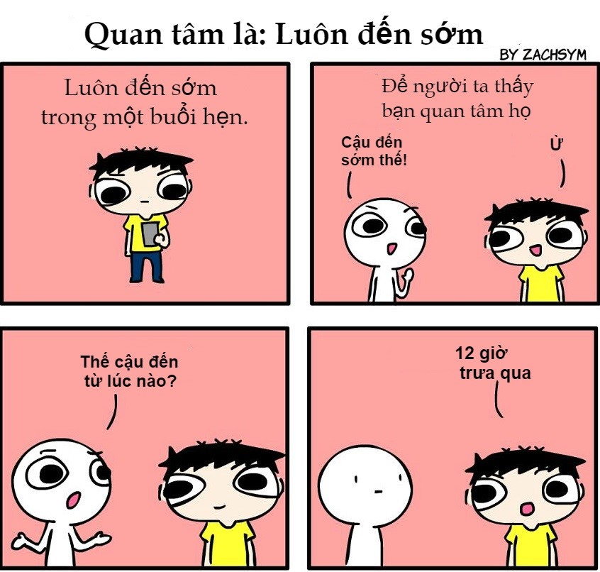 Có lẽ những hành động của nhân vật trong bộ tranh do tác giả Zhacsym thực hiện có phần hài hước, bị cường điệu hóa. Song nó giúp chúng ta thấy rằng thể hiện sự  quan tâm chân thành với người khác chẳng có gì khó khăn cả. Đơn giản chỉ cần đến sớm hơn một chút trong mỗi cuộc hẹn để bạn bè thấy ta hứng thú, muốn gặp họ thế nào.