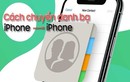 Cách chuyển danh bạ từ iPhone sang iPhone