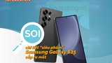 [INFOGRAPHIC] Soi “siêu phẩm” Samsung Galaxy S25 Ultra sắp ra mắt 