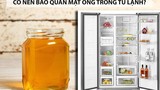 Vì sao tuyệt đối không nên bảo quản mật ong trong tủ lạnh?